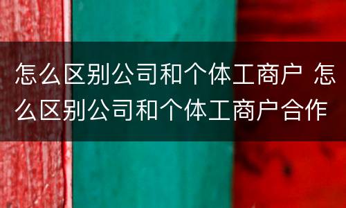 怎么区别公司和个体工商户 怎么区别公司和个体工商户合作