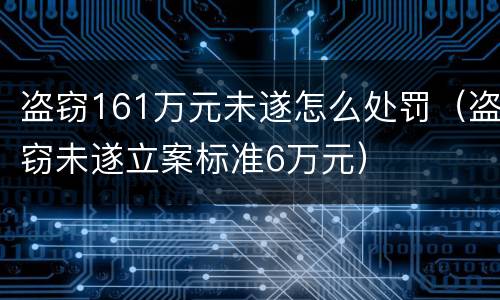 盗窃161万元未遂怎么处罚（盗窃未遂立案标准6万元）