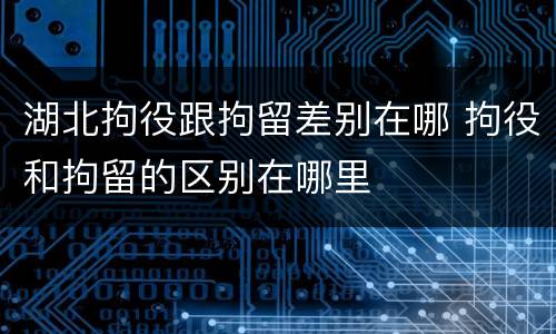 湖北拘役跟拘留差别在哪 拘役和拘留的区别在哪里