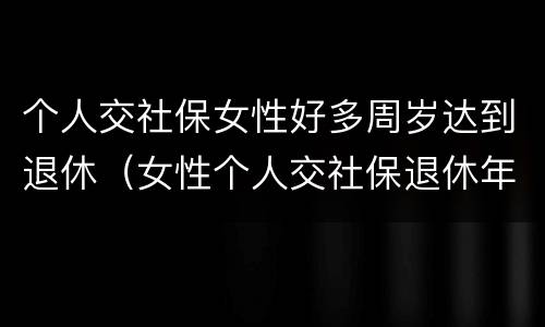 个人交社保女性好多周岁达到退休（女性个人交社保退休年龄）