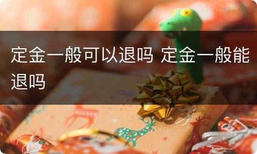 定金一般可以退吗 定金一般能退吗