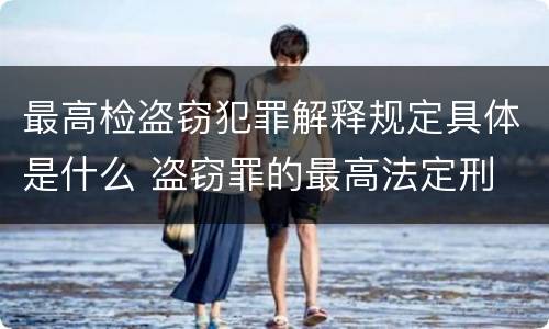最高检盗窃犯罪解释规定具体是什么 盗窃罪的最高法定刑
