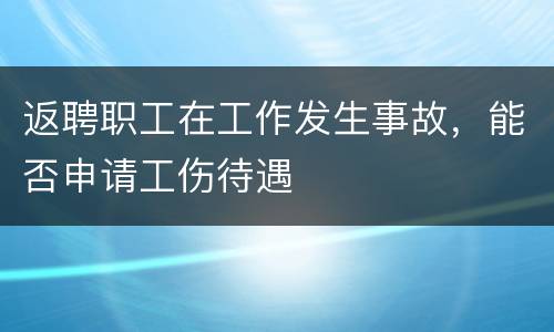 返聘职工在工作发生事故，能否申请工伤待遇