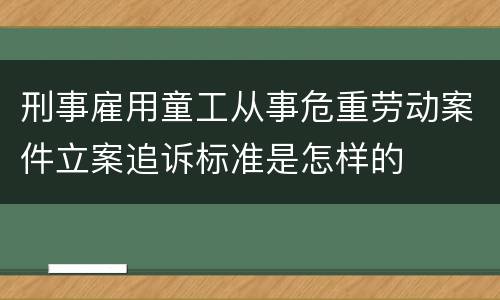 刑事雇用童工从事危重劳动案件立案追诉标准是怎样的