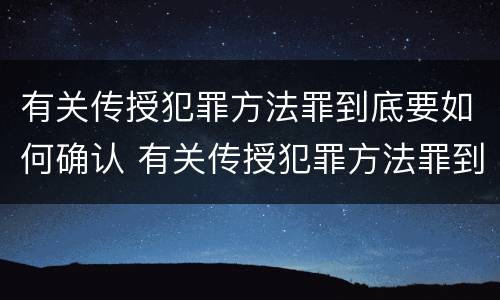 有关传授犯罪方法罪到底要如何确认 有关传授犯罪方法罪到底要如何确认关系