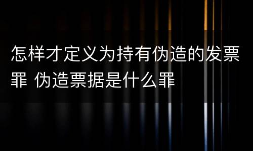 怎样才定义为持有伪造的发票罪 伪造票据是什么罪