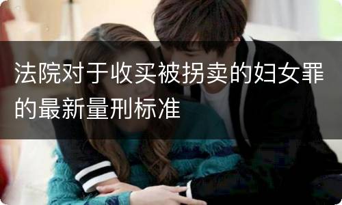 法院对于收买被拐卖的妇女罪的最新量刑标准