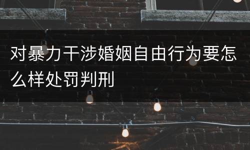 对暴力干涉婚姻自由行为要怎么样处罚判刑