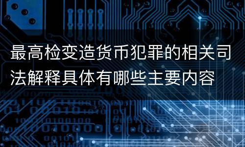 最高检变造货币犯罪的相关司法解释具体有哪些主要内容