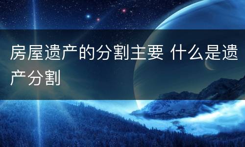 房屋遗产的分割主要 什么是遗产分割