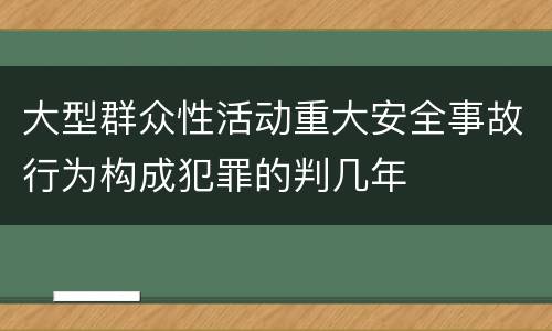 大型群众性活动重大安全事故行为构成犯罪的判几年