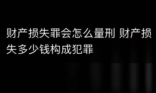 财产损失罪会怎么量刑 财产损失多少钱构成犯罪