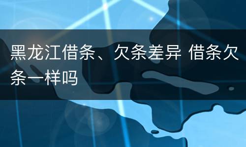 黑龙江借条、欠条差异 借条欠条一样吗