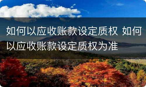 如何以应收账款设定质权 如何以应收账款设定质权为准