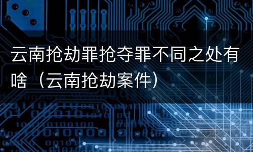 云南抢劫罪抢夺罪不同之处有啥（云南抢劫案件）