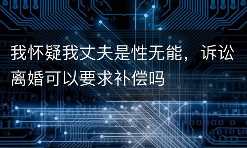 我怀疑我丈夫是性无能，诉讼离婚可以要求补偿吗