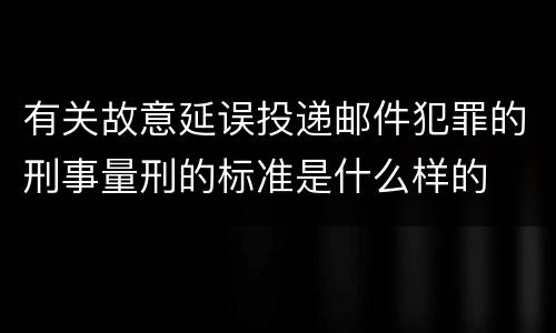 有关故意延误投递邮件犯罪的刑事量刑的标准是什么样的