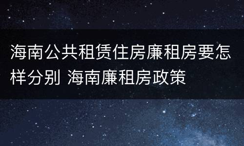海南公共租赁住房廉租房要怎样分别 海南廉租房政策
