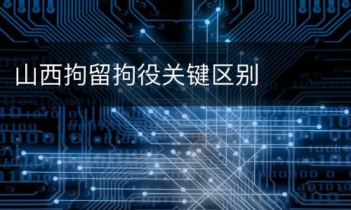 山西拘留拘役关键区别