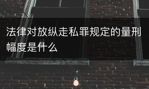 法律对放纵走私罪规定的量刑幅度是什么