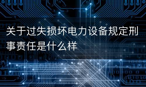 关于过失损坏电力设备规定刑事责任是什么样