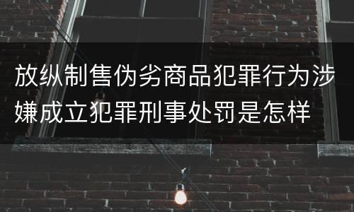 放纵制售伪劣商品犯罪行为涉嫌成立犯罪刑事处罚是怎样