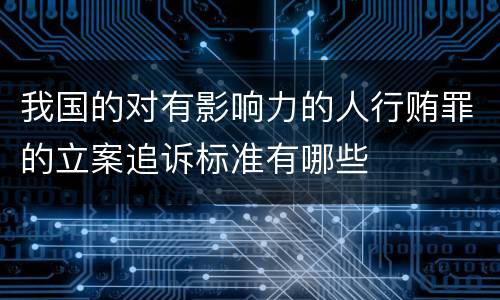 我国的对有影响力的人行贿罪的立案追诉标准有哪些