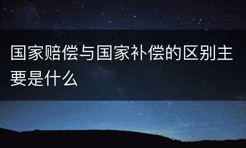 国家赔偿与国家补偿的区别主要是什么