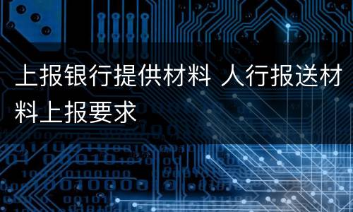 上报银行提供材料 人行报送材料上报要求