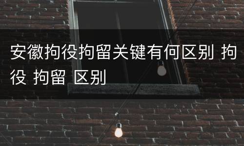 安徽拘役拘留关键有何区别 拘役 拘留 区别