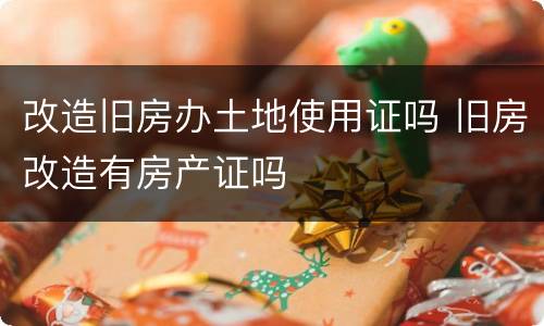 改造旧房办土地使用证吗 旧房改造有房产证吗