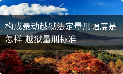 构成暴动越狱法定量刑幅度是怎样 越狱量刑标准