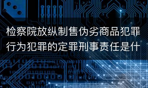 检察院放纵制售伪劣商品犯罪行为犯罪的定罪刑事责任是什么