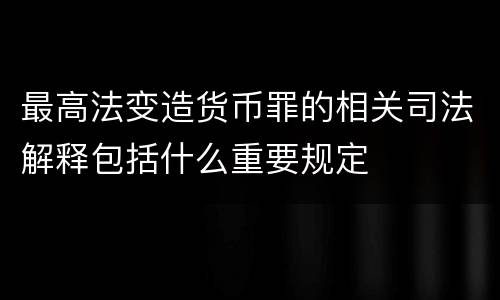 最高法变造货币罪的相关司法解释包括什么重要规定