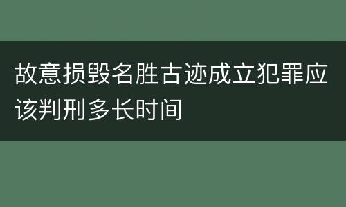 故意损毁名胜古迹成立犯罪应该判刑多长时间
