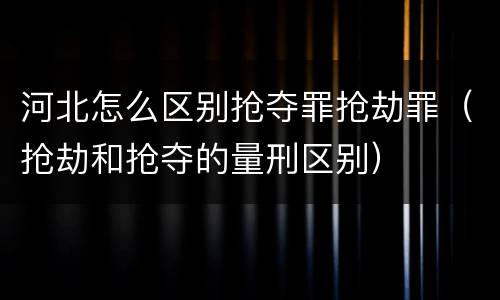 河北怎么区别抢夺罪抢劫罪（抢劫和抢夺的量刑区别）