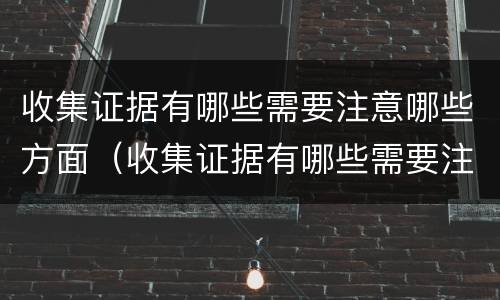 收集证据有哪些需要注意哪些方面（收集证据有哪些需要注意哪些方面的问题）
