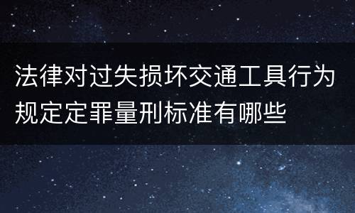 法律对过失损坏交通工具行为规定定罪量刑标准有哪些