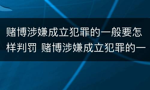 赌博涉嫌成立犯罪的一般要怎样判罚 赌博涉嫌成立犯罪的一般要怎样判罚呢