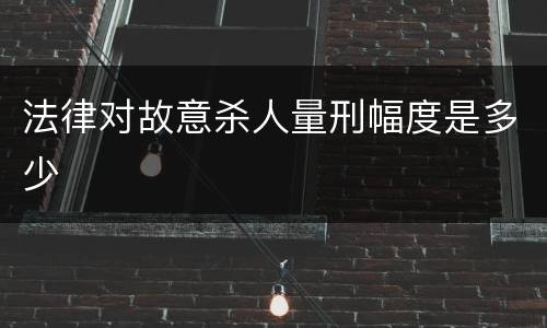 法律对故意杀人量刑幅度是多少