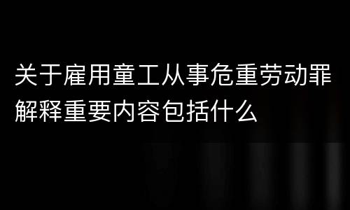 关于雇用童工从事危重劳动罪解释重要内容包括什么