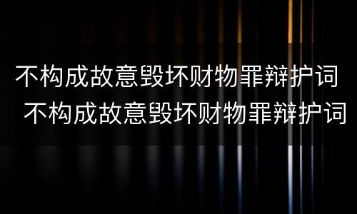 不构成故意毁坏财物罪辩护词 不构成故意毁坏财物罪辩护词是什么
