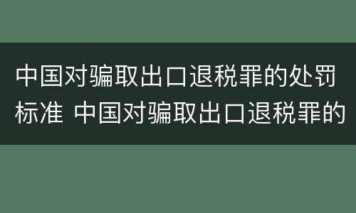 中国对骗取出口退税罪的处罚标准 中国对骗取出口退税罪的处罚标准是什么