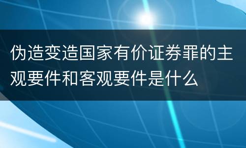 伪造变造国家有价证券罪的主观要件和客观要件是什么