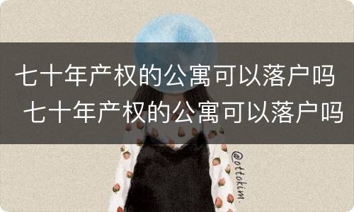 七十年产权的公寓可以落户吗 七十年产权的公寓可以落户吗南京