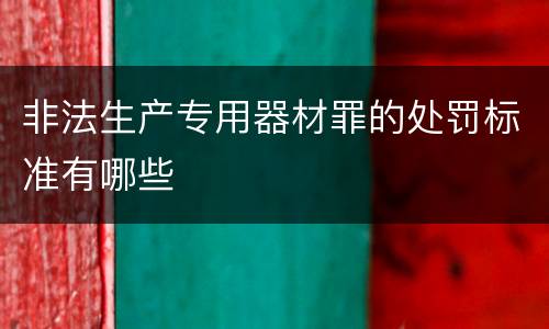 非法生产专用器材罪的处罚标准有哪些