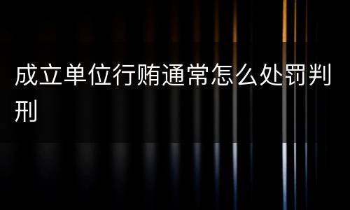 成立单位行贿通常怎么处罚判刑