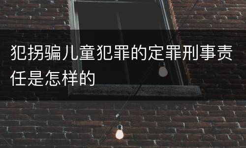 犯拐骗儿童犯罪的定罪刑事责任是怎样的