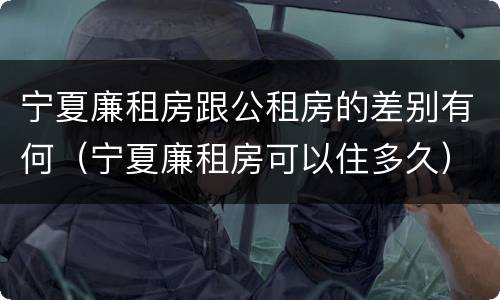 宁夏廉租房跟公租房的差别有何（宁夏廉租房可以住多久）