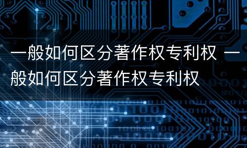 一般如何区分著作权专利权 一般如何区分著作权专利权